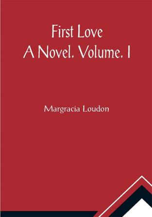 First Love: A Novel. Volume. I