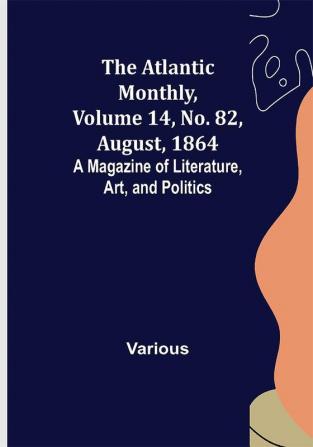 The Atlantic Monthly Volume 14 No. 82 August 1864; A Magazine of Literature Art and Politics