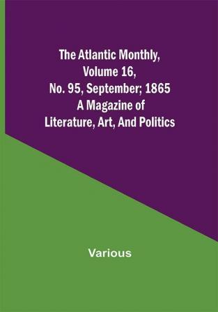 The Atlantic Monthly Volume 16 No. 95 September; 1865; A Magazine of Literature Art and Politics