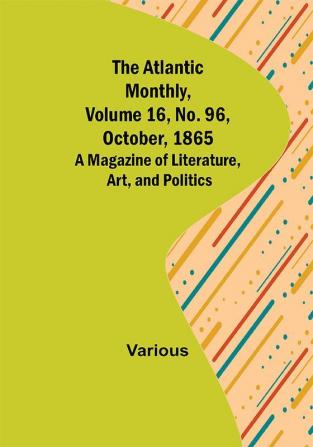 The Atlantic Monthly Volume 16 No. 96 October 1865; A Magazine of Literature Art and Politics