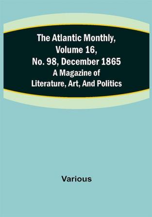 The Atlantic Monthly Volume 16 No. 98 December 1865; A Magazine of Literature Art and Politics