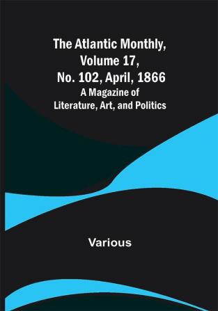 The Atlantic Monthly Volume 17 No. 102 April 1866; A Magazine of Literature Art and Politics