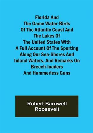 Florida and the Game Water-Birds of the Atlantic Coast and the Lakes of the United States With a full account of the sporting along our sea-shores and inland waters and remarks on breech-loaders and hammerless guns