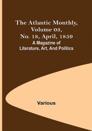 The Atlantic Monthly Volume 03 No. 18 April 1859 ; A Magazine of Literature Art and Politics