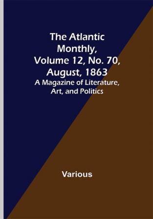 The Atlantic Monthly Volume 12 No. 70 August 1863; A Magazine of Literature Art and Politics