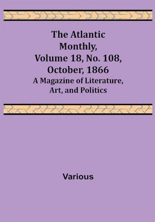 The Atlantic Monthly Volume 18 No. 108 October 1866; A Magazine of Literature Art and Politics