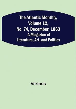 The Atlantic Monthly Volume 12 No. 74 December 1863; A Magazine of Literature Art and Politics