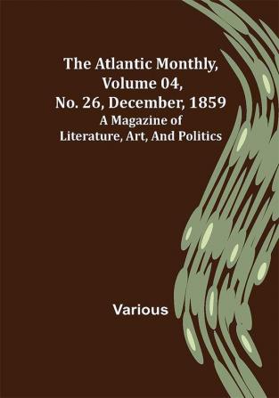 The Atlantic Monthly Volume 04 No. 26 December 1859 ; A Magazine of Literature Art and Politics