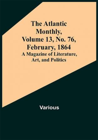 The Atlantic Monthly Volume 13 No. 76 February 1864; A Magazine of Literature Art and Politics