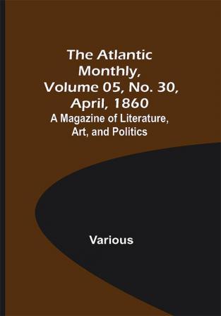 The Atlantic Monthly Volume 05 No. 30 April 1860; A Magazine of Literature Art and Politics