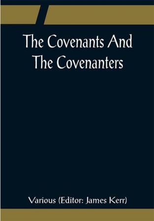 The Covenants And The Covenanters; Covenants Sermons and Documents of the Covenanted Reformation