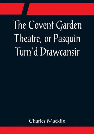 The Covent Garden Theatre or Pasquin Turn'd Drawcansir