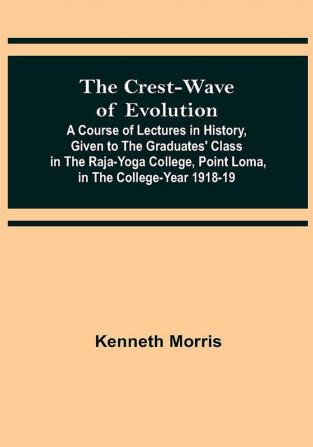 The Crest-Wave of Evolution; A Course of Lectures in History Given to the Graduates' Class in the Raja-Yoga College Point Loma in the College-Year 1918-19