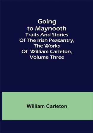 Going to Maynooth; Traits and Stories of the Irish Peasantry The Works of William Carleton Volume Three