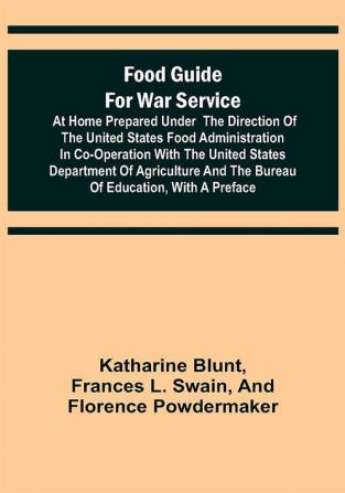 Food Guide for War Service at Home Prepared under the direction of the United States Food Administration in co-operation with the United States Department of Agriculture and the Bureau of Education with a preface