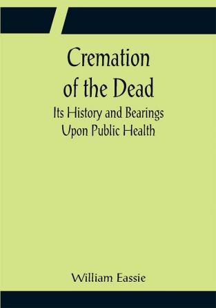 Cremation of the Dead; Its History and Bearings Upon Public Health