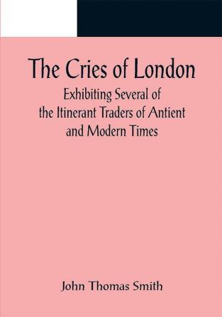 The Cries of London; Exhibiting Several of the Itinerant Traders of Antient and Modern Times