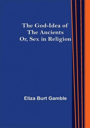 The God-Idea of the Ancients; Or Sex in Religion