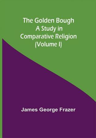 The Golden Bough: A Study in Comparative Religion (Volume I)