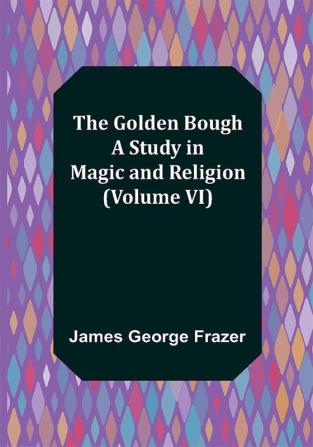 The Golden Bough: A Study in Magic and Religion (Volume VI)