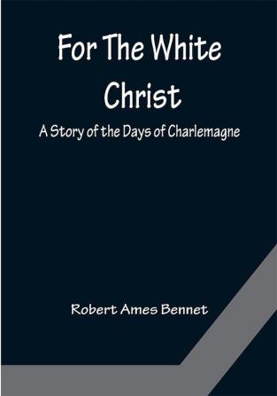 For The White Christ A Story of the Days of Charlemagne