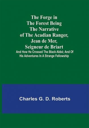 The Forge in the Forest Being the Narrative of the Acadian Ranger Jean de Mer Seigneur de Briart; and How He Crossed the Black Abbé; and of His Adventures in a Strange Fellowship