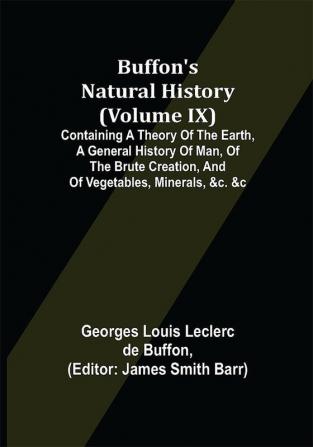 Buffon's Natural History (Volume IX); Containing a Theory of the Earth a General History of Man of the Brute Creation and of Vegetables Minerals &c. &c