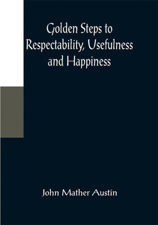 Golden Steps to Respectability Usefulness and Happiness; Being a Series of Lectures to Youth of Both Sexes on Character Principles Associates Amusements Religion and Marriage