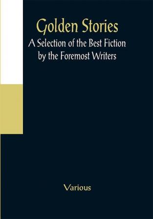 Golden Stories; A Selection of the Best Fiction by the Foremost Writers