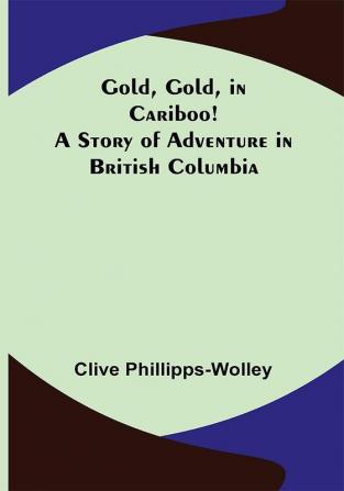 Gold Gold in Cariboo! A Story of Adventure in British Columbia