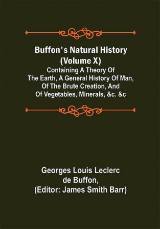 Buffon's Natural History (Volume X); Containing a Theory of the Earth a General History of Man of the Brute Creation and of Vegetables Minerals &c. &c