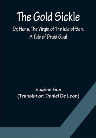 The Gold Sickle; Or Hena The Virgin of The Isle of Sen. A Tale of Druid Gaul