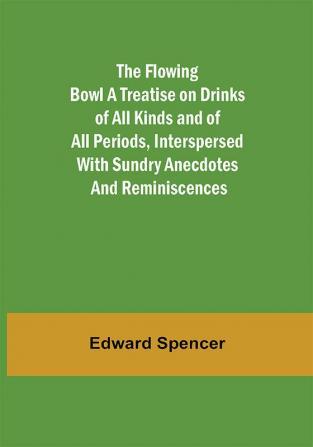 The Flowing Bowl A Treatise on Drinks of All Kinds and of All Periods Interspersed with Sundry Anecdotes and Reminiscences