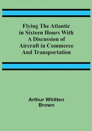 Flying the Atlantic in Sixteen Hours With a Discussion of Aircraft in Commerce and Transportation