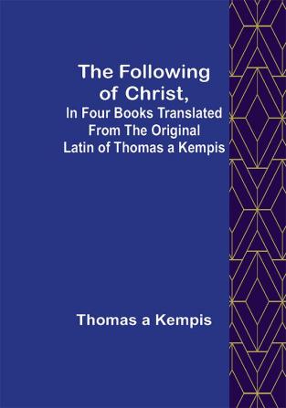 The Following Of Christ In Four Books Translated from the Original Latin of Thomas a Kempis