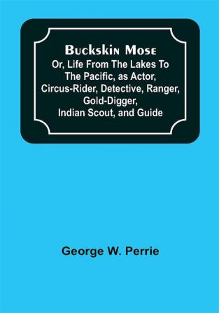 Buckskin Mose; Or Life From the Lakes to the Pacific as Actor Circus-Rider Detective Ranger Gold-Digger Indian Scout and Guide.