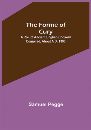 The Forme of Cury: A Roll of Ancient English Cookery Compiled about A.D. 1390