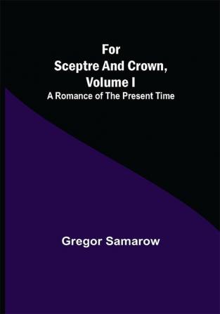 For Sceptre and Crown Volume I A Romance of the Present Time