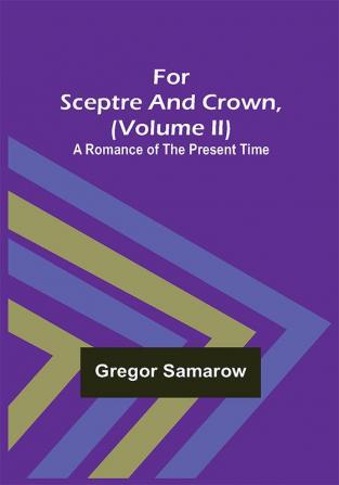 For Sceptre and Crown Volume II) A Romance of the Present Time