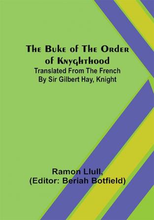 The Buke of the Order of Knyghthood; Translated from the French by Sir Gilbert Hay Knight