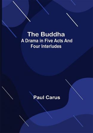 The Buddha: A Drama in Five Acts and Four Interludes