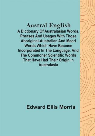 Austral English ; A dictionary of Australasian words phrases and usages with those aboriginal-Australian and Maori words which have become incorporated in the language and the commoner scientific words that have had their origin in Australasia