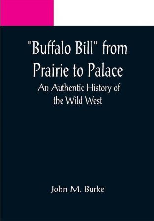 Buffalo Bill from Prairie to Palace: An Authentic History of the Wild West