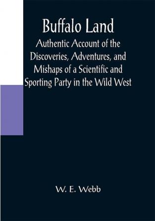 Buffalo Land; Authentic Account of the Discoveries Adventures and Mishaps of a Scientific and Sporting Party in the Wild West