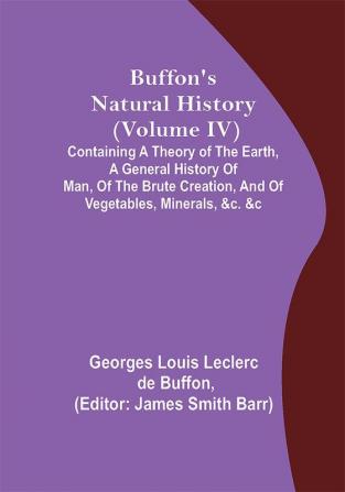 Buffon's Natural History (Volume IV); Containing a Theory of the Earth a General History of Man of the Brute Creation and of Vegetables Minerals &c. &c