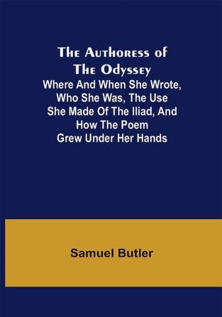 The Authoress of the Odyssey ; Where and when she wrote who she was the use she made of the Iliad and how the poem grew under her hands