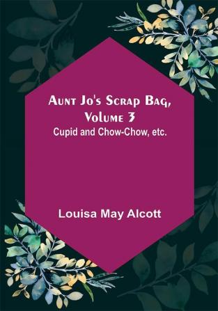 Aunt Jo's Scrap Bag Volume 3 ; Cupid and Chow-chow etc.