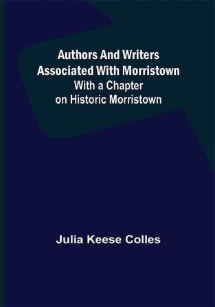 Authors and Writers Associated with Morristown ; With a Chapter on Historic Morristown