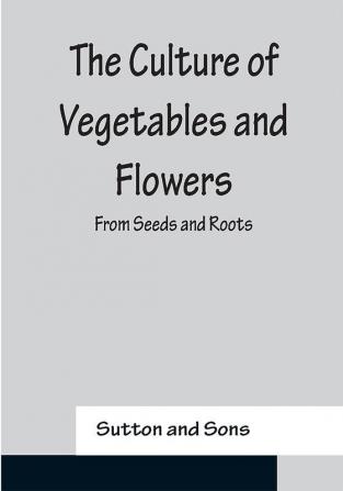 The Culture of Vegetables and Flowers From Seeds and Roots