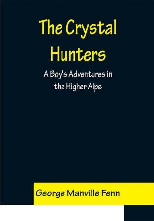 The Crystal Hunters; A Boy's Adventures in the Higher Alps